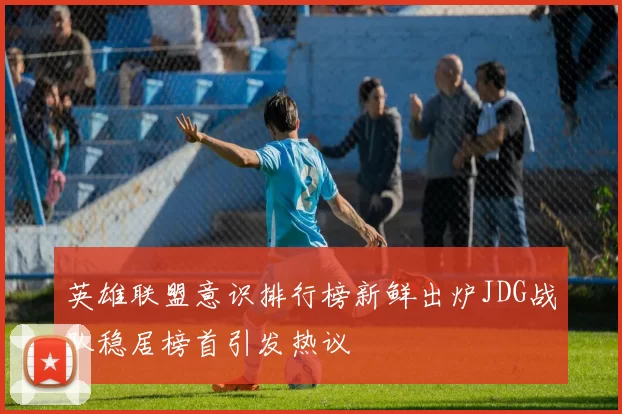 英雄联盟意识排行榜新鲜出炉JDG战队稳居榜首引发热议