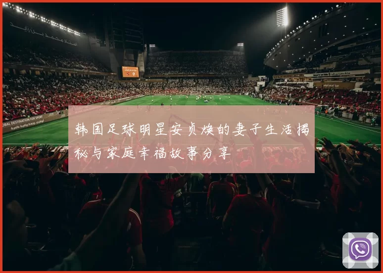 韩国足球明星安贞焕的妻子生活揭秘与家庭幸福故事分享