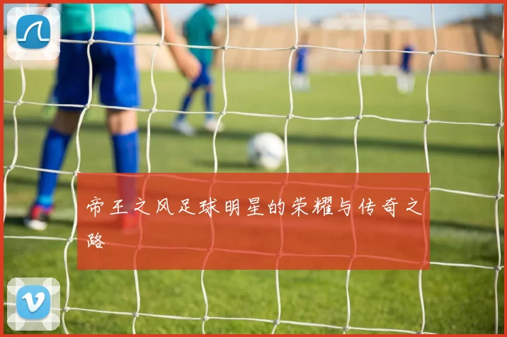 帝王之风足球明星的荣耀与传奇之路
