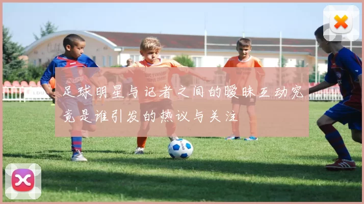 足球明星与记者之间的暧昧互动究竟是谁引发的热议与关注