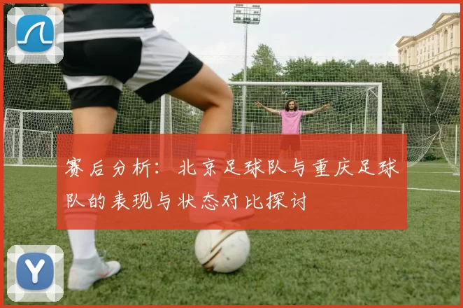 赛后分析：北京足球队与重庆足球队的表现与状态对比探讨