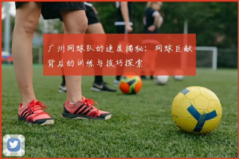 广州网球队的速度揭秘：网球巨献背后的训练与技巧探索