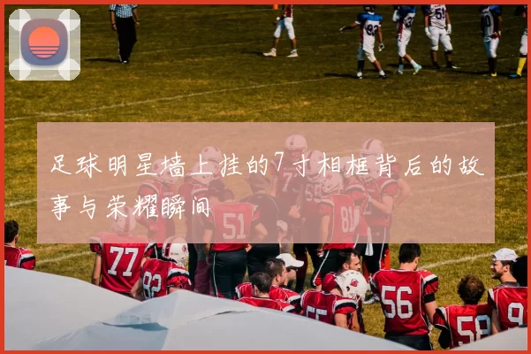 足球明星墙上挂的7寸相框背后的故事与荣耀瞬间