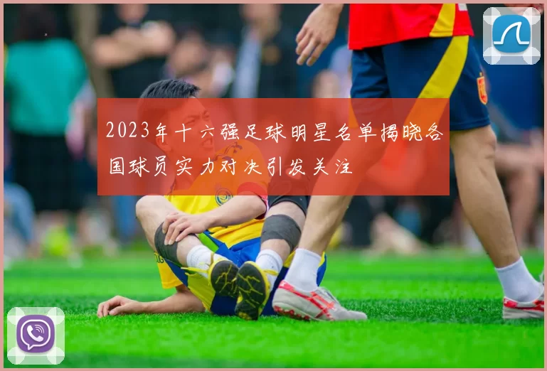 2023年十六强足球明星名单揭晓各国球员实力对决引发关注
