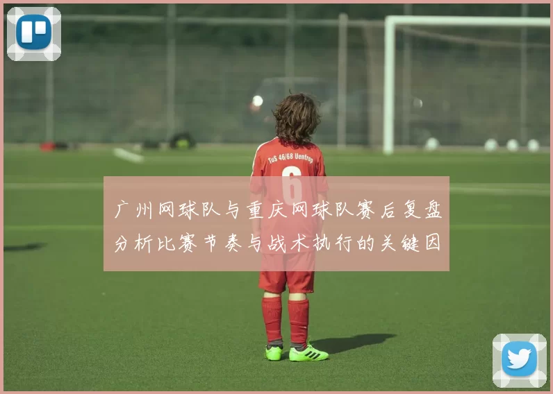 广州网球队与重庆网球队赛后复盘分析比赛节奏与战术执行的关键因素