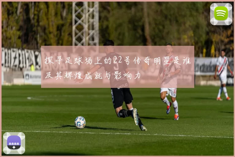探寻足球场上的22号传奇明星是谁及其辉煌成就与影响力