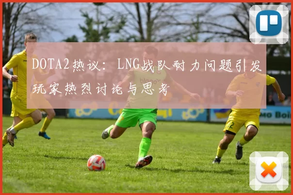 DOTA2热议：LNG战队耐力问题引发玩家热烈讨论与思考