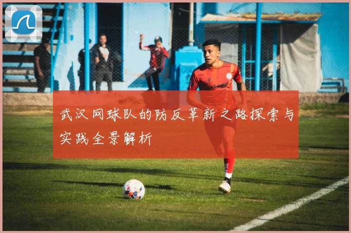 武汉网球队的防反革新之路探索与实践全景解析