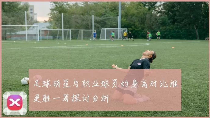 足球明星与职业球员的身高对比谁更胜一筹探讨分析