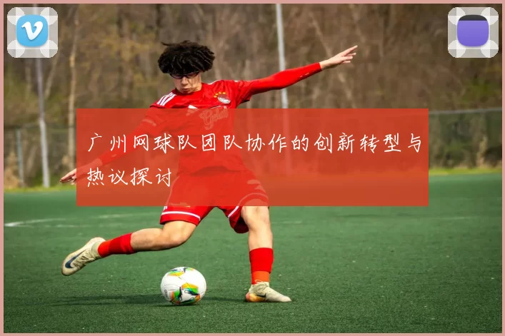 广州网球队团队协作的创新转型与热议探讨