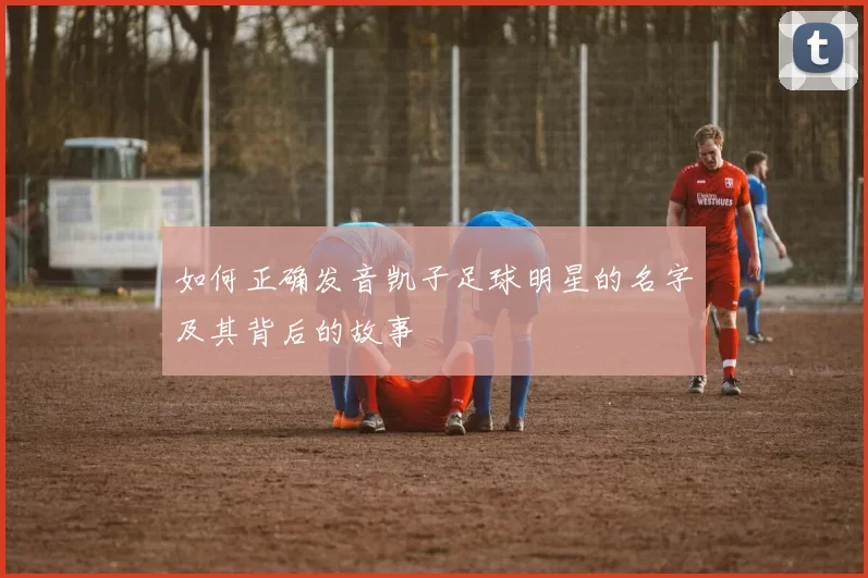 如何正确发音凯子足球明星的名字及其背后的故事