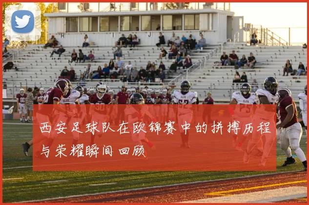 西安足球队在欧锦赛中的拼搏历程与荣耀瞬间回顾