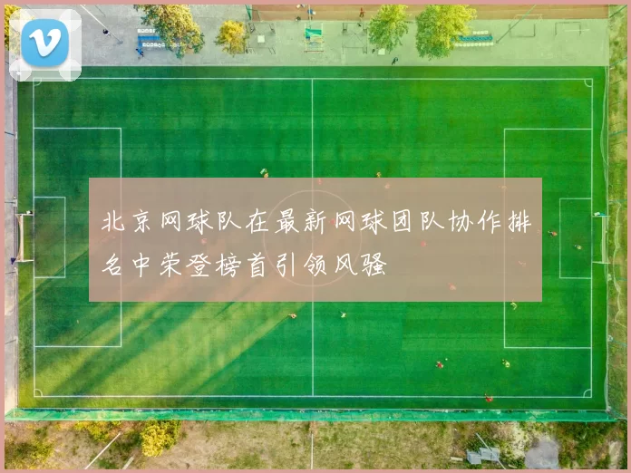 北京网球队在最新网球团队协作排名中荣登榜首引领风骚
