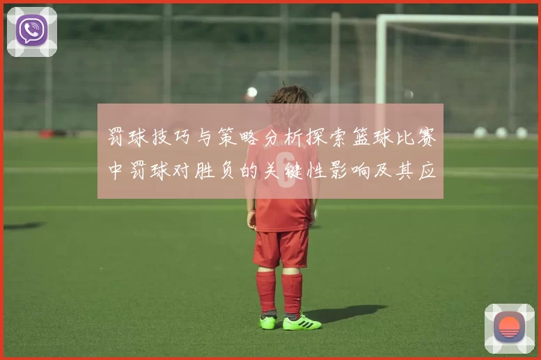 罚球技巧与策略分析探索篮球比赛中罚球对胜负的关键性影响及其应用