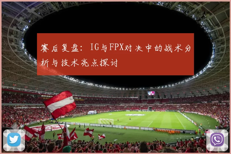 赛后复盘：IG与FPX对决中的战术分析与技术亮点探讨