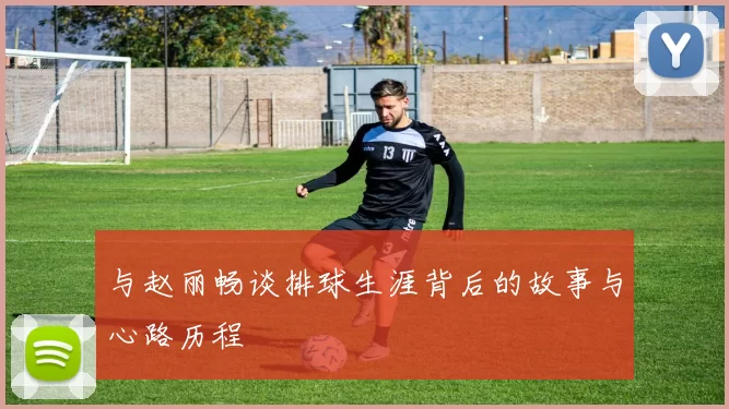与赵丽畅谈排球生涯背后的故事与心路历程