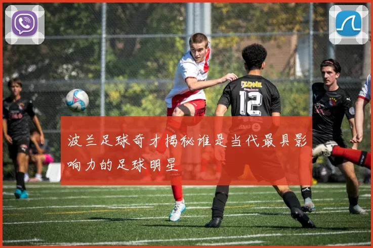 波兰足球奇才揭秘谁是当代最具影响力的足球明星