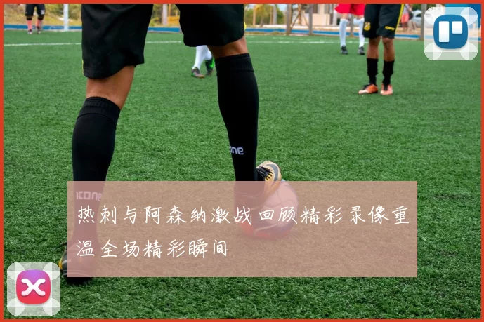 热刺与阿森纳激战回顾精彩录像重温全场精彩瞬间
