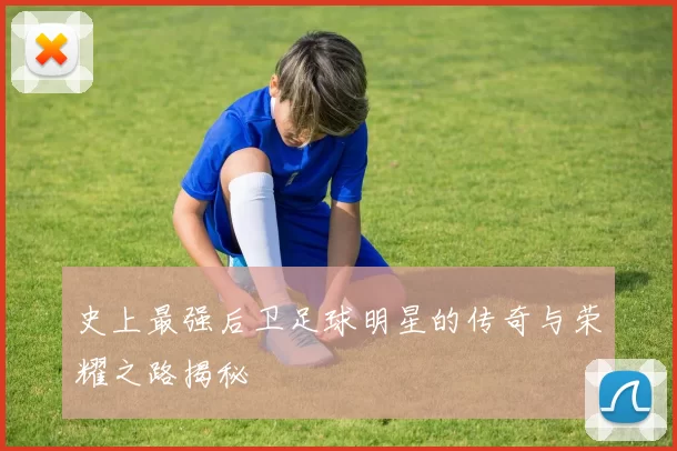 史上最强后卫足球明星的传奇与荣耀之路揭秘