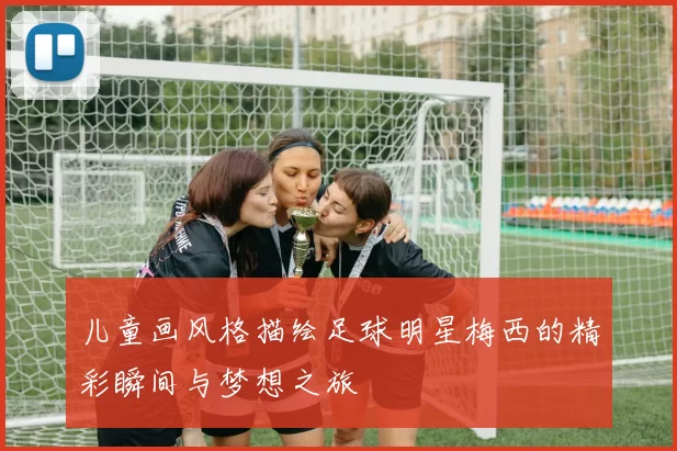 儿童画风格描绘足球明星梅西的精彩瞬间与梦想之旅
