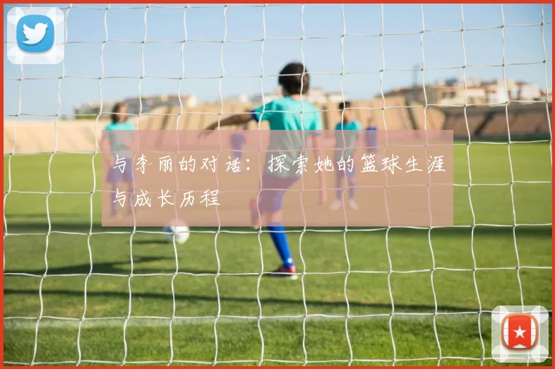 与李丽的对话：探索她的篮球生涯与成长历程