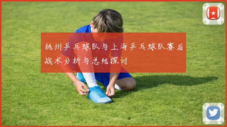 杭州乒乓球队与上海乒乓球队赛后战术分析与总结探讨