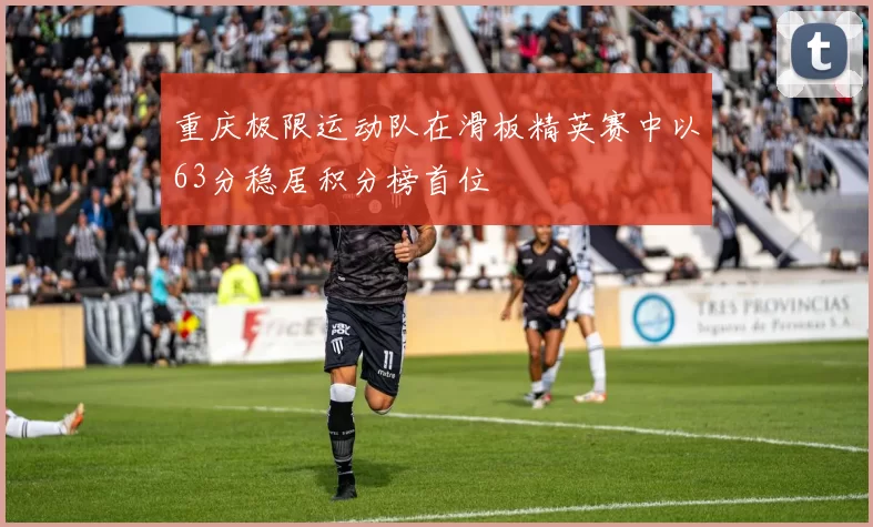 重庆极限运动队在滑板精英赛中以63分稳居积分榜首位