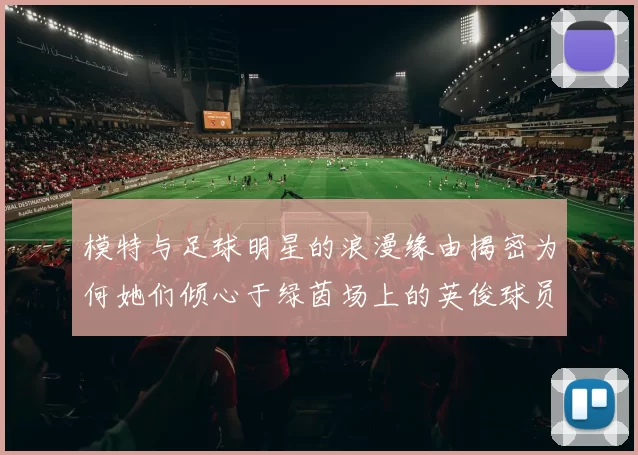 模特与足球明星的浪漫缘由揭密为何她们倾心于绿茵场上的英俊球员