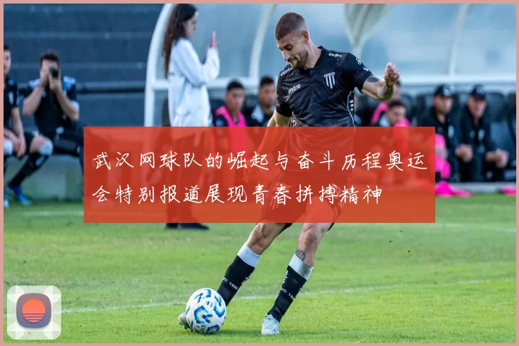 武汉网球队的崛起与奋斗历程奥运会特别报道展现青春拼搏精神