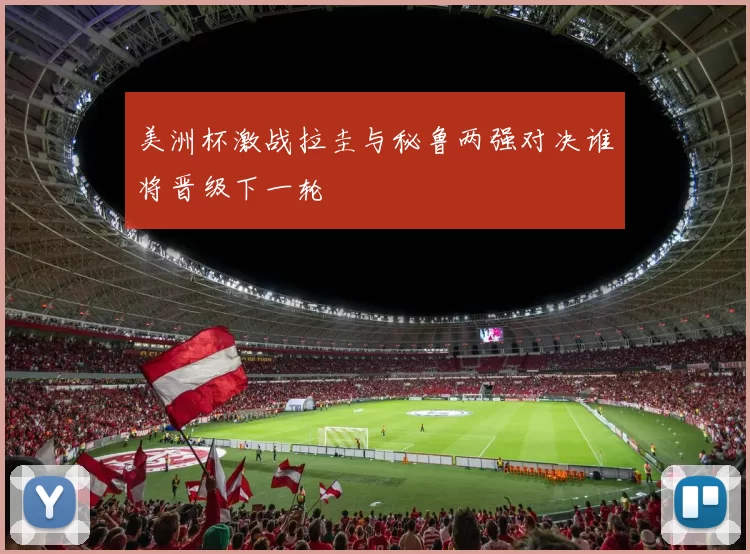 美洲杯激战拉圭与秘鲁两强对决谁将晋级下一轮