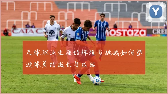 足球职业生涯的辉煌与挑战如何塑造球员的成长与成就
