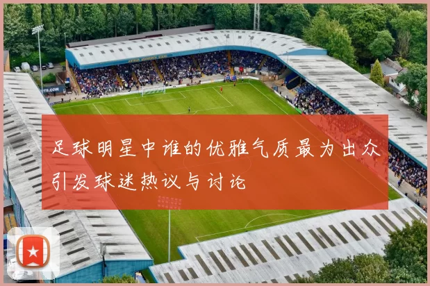 足球明星中谁的优雅气质最为出众引发球迷热议与讨论