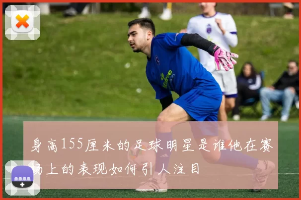 身高155厘米的足球明星是谁他在赛场上的表现如何引人注目