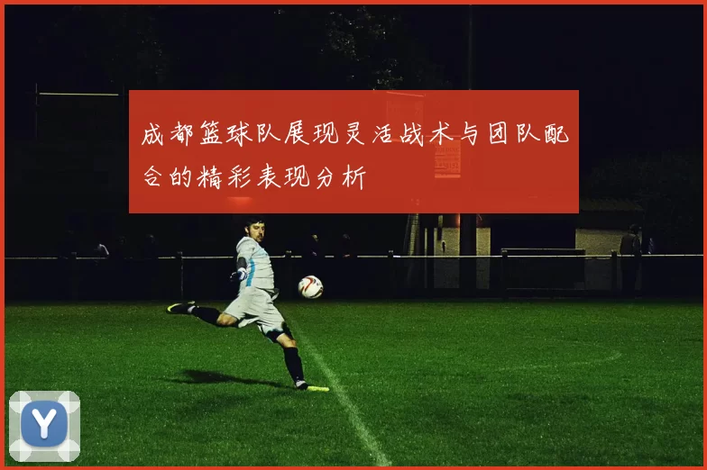 成都篮球队展现灵活战术与团队配合的精彩表现分析