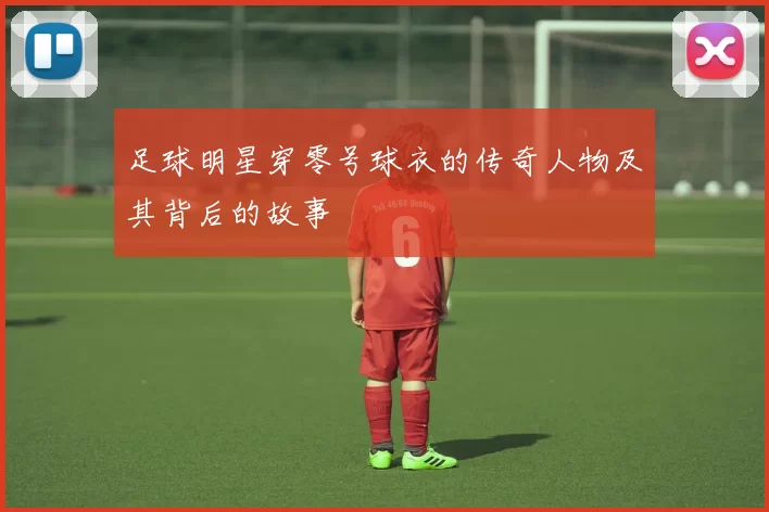 足球明星穿零号球衣的传奇人物及其背后的故事