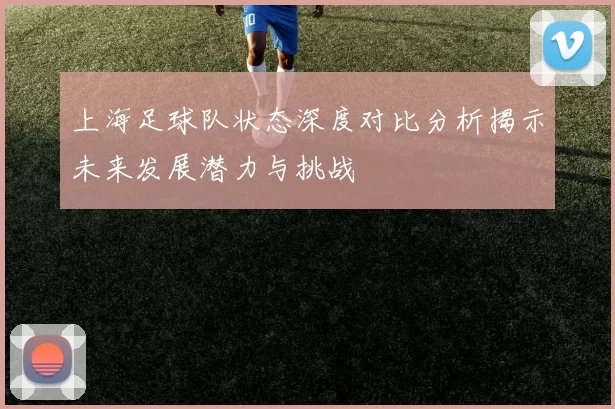 上海足球队状态深度对比分析揭示未来发展潜力与挑战