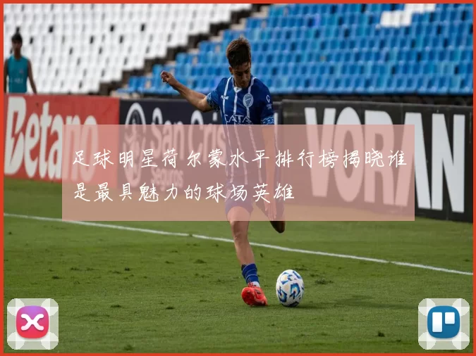 足球明星荷尔蒙水平排行榜揭晓谁是最具魅力的球场英雄