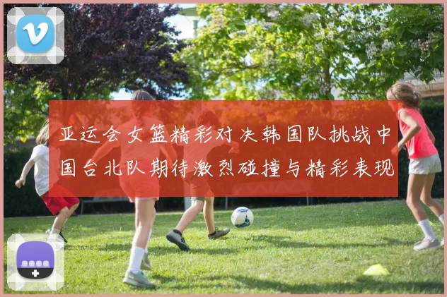 亚运会女篮精彩对决韩国队挑战中国台北队期待激烈碰撞与精彩表现