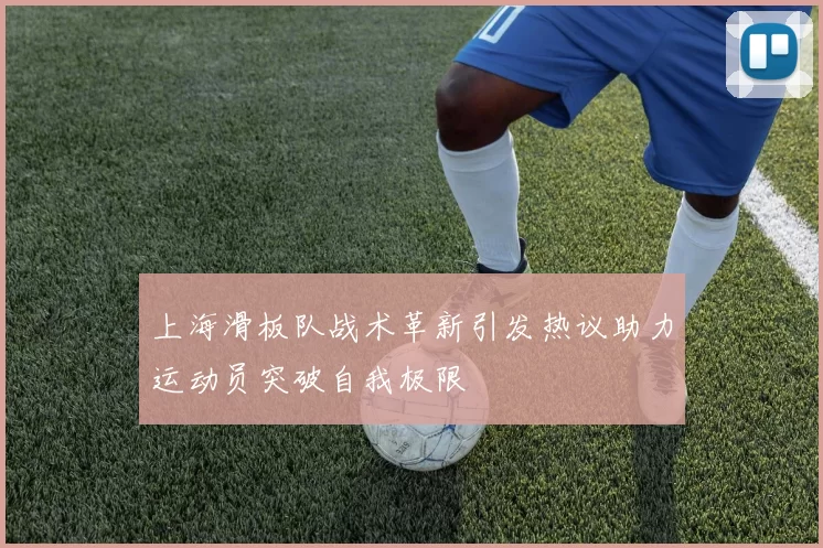 上海滑板队战术革新引发热议助力运动员突破自我极限