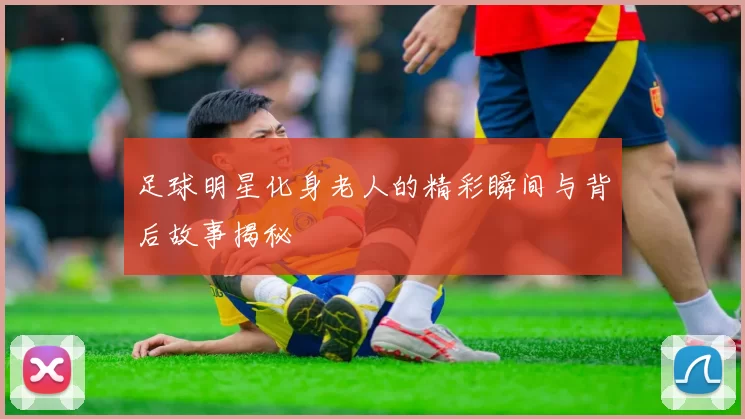 足球明星化身老人的精彩瞬间与背后故事揭秘