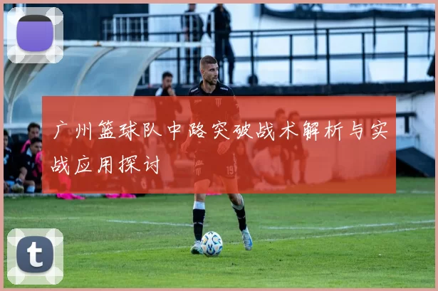 广州篮球队中路突破战术解析与实战应用探讨