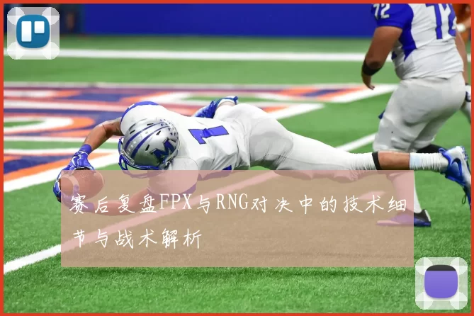赛后复盘FPX与RNG对决中的技术细节与战术解析