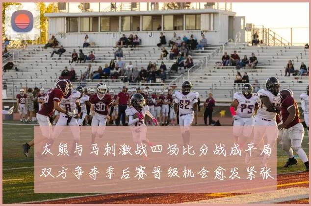 灰熊与马刺激战四场比分战成平局双方争夺季后赛晋级机会愈发紧张