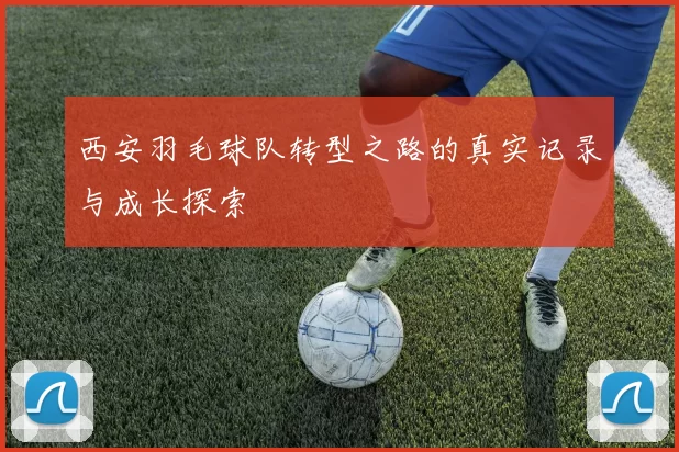西安羽毛球队转型之路的真实记录与成长探索