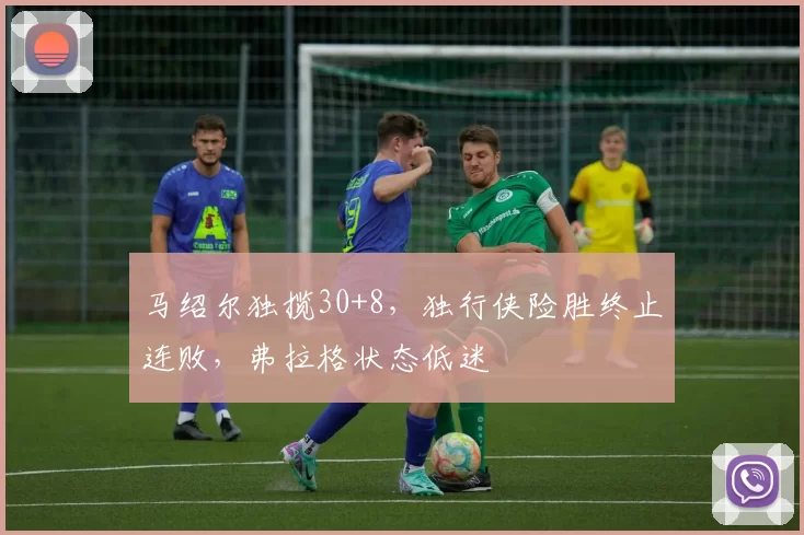 马绍尔独揽30+8，独行侠险胜终止连败，弗拉格状态低迷