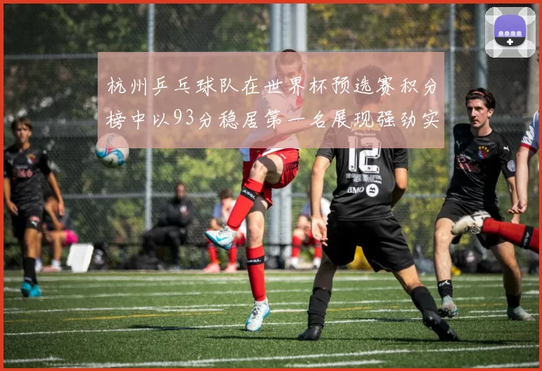 杭州乒乓球队在世界杯预选赛积分榜中以93分稳居第一名展现强劲实力