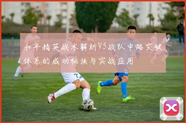 和平精英战术解析V5战队中路突破体系的成功秘诀与实战应用