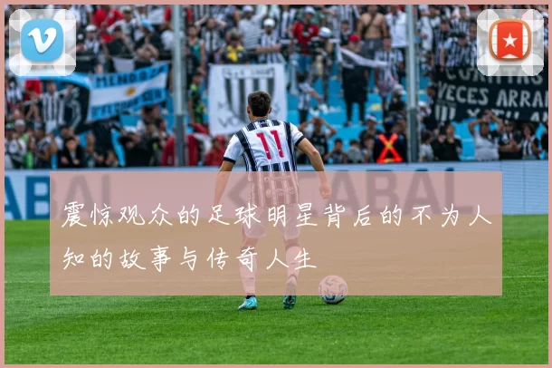 震惊观众的足球明星背后的不为人知的故事与传奇人生