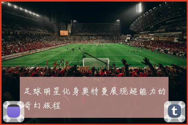 足球明星化身奥特曼展现超能力的奇幻旅程