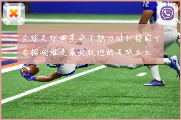 全球足球明星妻子魅力排行榜前十名揭晓谁是最受欢迎的足球太太